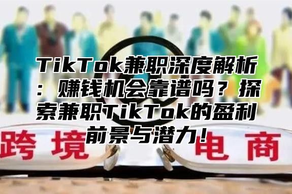 TikTok兼职深度解析：赚钱机会靠谱吗？探索兼职TikTok的盈利前景与潜力！