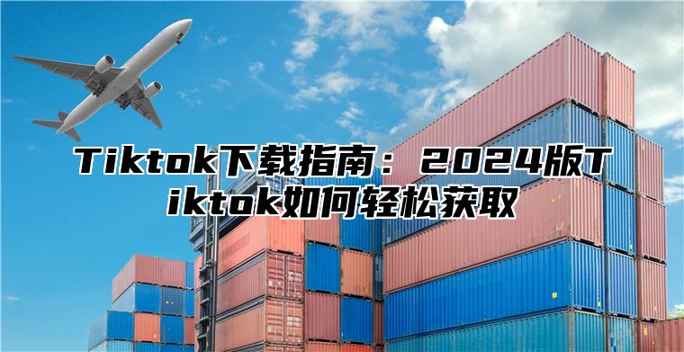 Tiktok下载指南：2024版Tiktok如何轻松获取