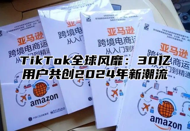 TikTok全球风靡：30亿用户共创2024年新潮流