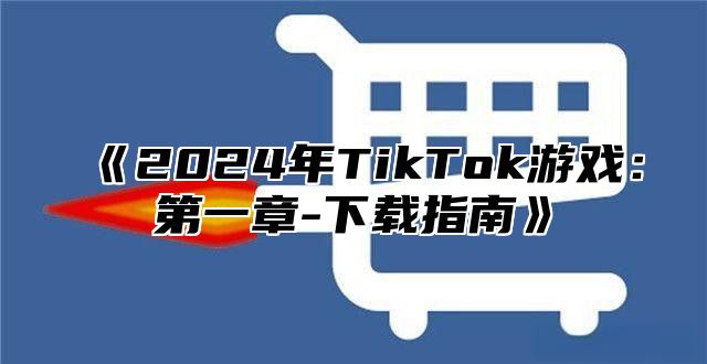 《2024年TikTok游戏：第一章-下载指南》