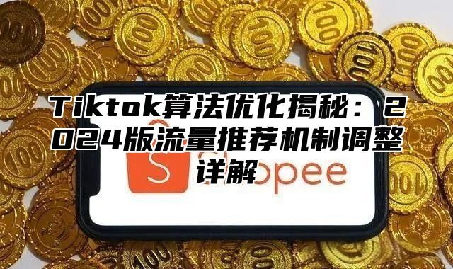 Tiktok算法优化揭秘：2024版流量推荐机制调整详解