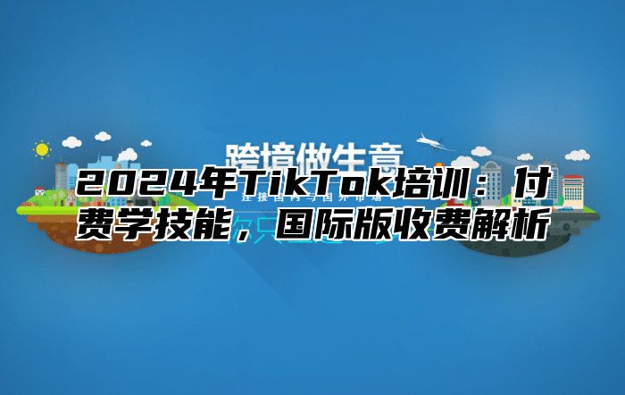 2024年TikTok培训：付费学技能，国际版收费解析