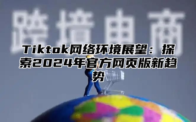 Tiktok网络环境展望：探索2024年官方网页版新趋势