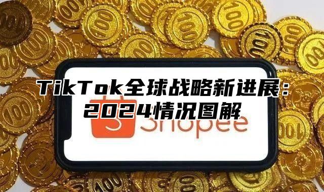 TikTok全球战略新进展：2024情况图解