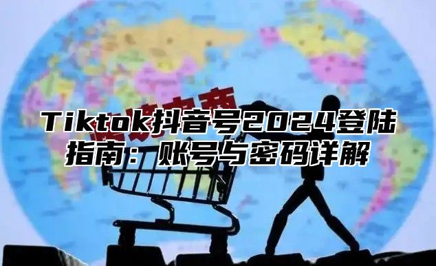 Tiktok抖音号2024登陆指南：账号与密码详解