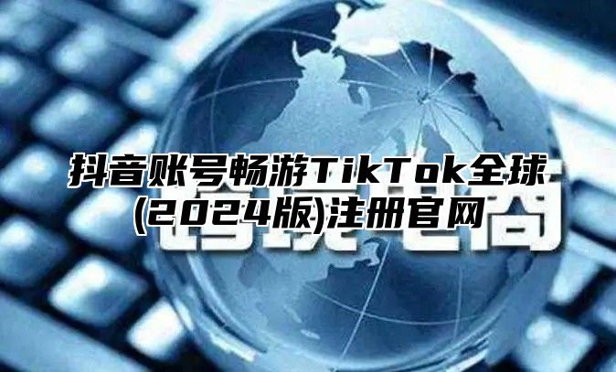 抖音账号畅游TikTok全球(2024版)注册官网