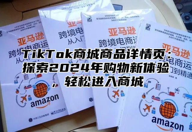 TikTok商城商品详情页：探索2024年购物新体验，轻松进入商城