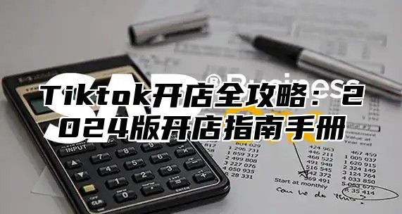 Tiktok开店全攻略：2024版开店指南手册