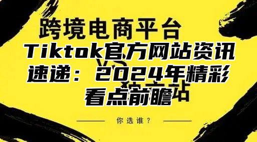 Tiktok官方网站资讯速递：2024年精彩看点前瞻