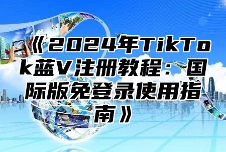 《2024年TikTok蓝V注册教程：国际版免登录使用指南》