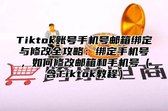 Tiktok账号手机号邮箱绑定与修改全攻略：绑定手机号，如何修改邮箱和手机号（含Tiktok教程）