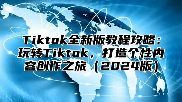 Tiktok全新版教程攻略：玩转Tiktok，打造个性内容创作之旅（2024版）