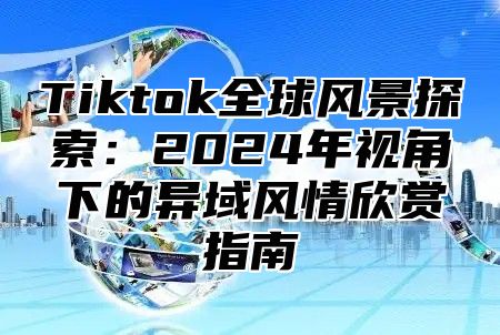 Tiktok全球风景探索：2024年视角下的异域风情欣赏指南