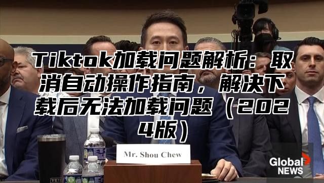 Tiktok加载问题解析：取消自动操作指南，解决下载后无法加载问题（2024版）