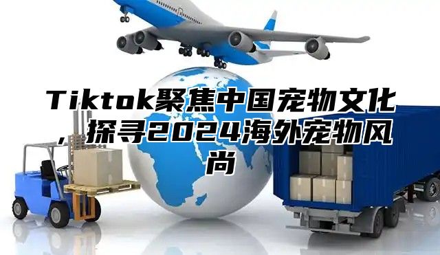 Tiktok聚焦中国宠物文化，探寻2024海外宠物风尚