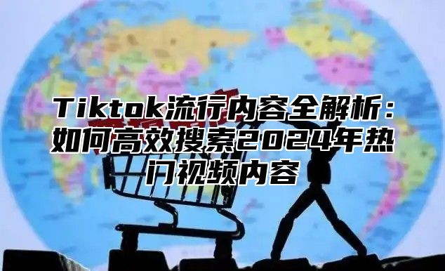 Tiktok流行内容全解析：如何高效搜索2024年热门视频内容