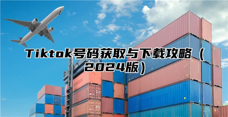 Tiktok号码获取与下载攻略（2024版）