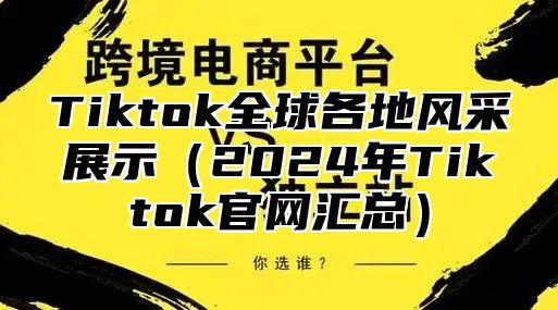 Tiktok全球各地风采展示（2024年Tiktok官网汇总）