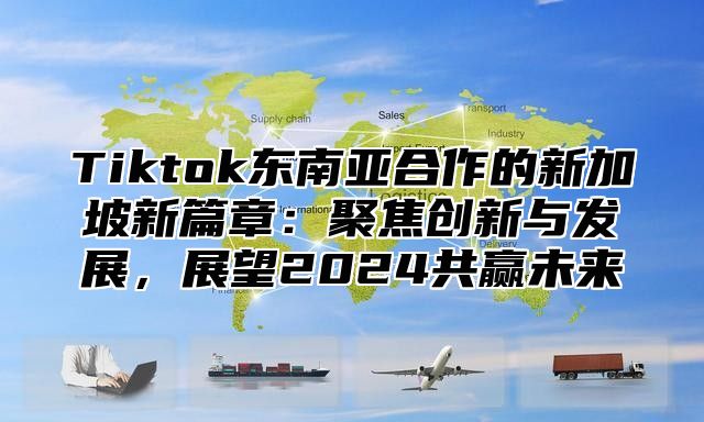 Tiktok东南亚合作的新加坡新篇章：聚焦创新与发展，展望2024共赢未来