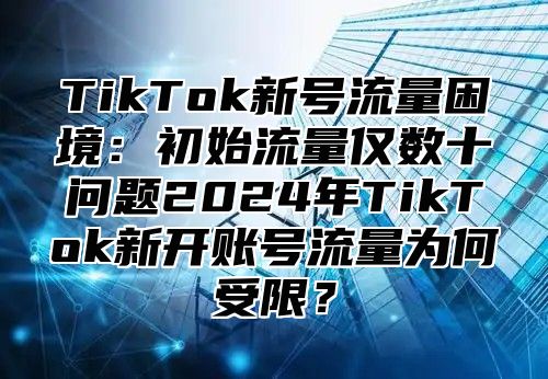 TikTok新号流量困境：初始流量仅数十问题2024年TikTok新开账号流量为何受限？