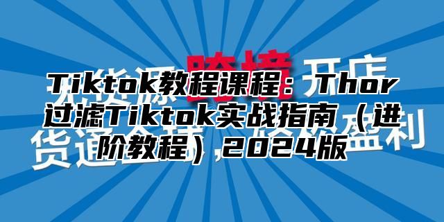 Tiktok教程课程：Thor过滤Tiktok实战指南（进阶教程）2024版