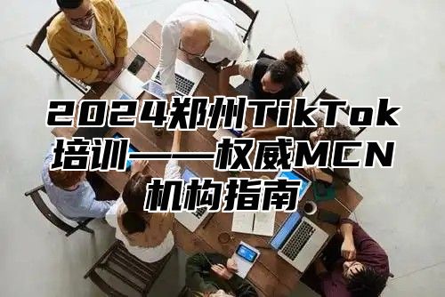 2024郑州TikTok培训——权威MCN机构指南