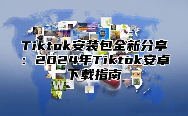 Tiktok安装包全新分享：2024年Tiktok安卓下载指南