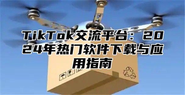 TikTok交流平台：2024年热门软件下载与应用指南