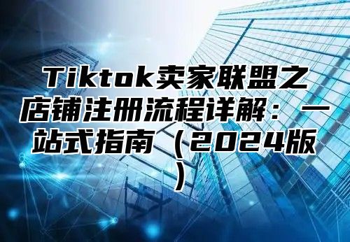 Tiktok卖家联盟之店铺注册流程详解：一站式指南（2024版）