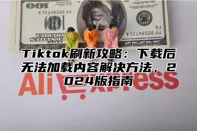 Tiktok刷新攻略：下载后无法加载内容解决方法，2024版指南