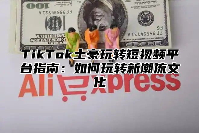 TikTok土豪玩转短视频平台指南：如何玩转新潮流文化