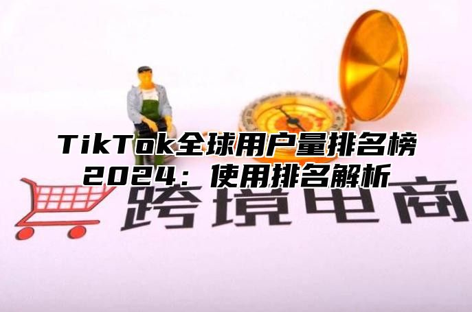 TikTok全球用户量排名榜2024：使用排名解析