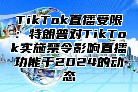 TikTok直播受限：特朗普对TikTok实施禁令影响直播功能于2024的动态