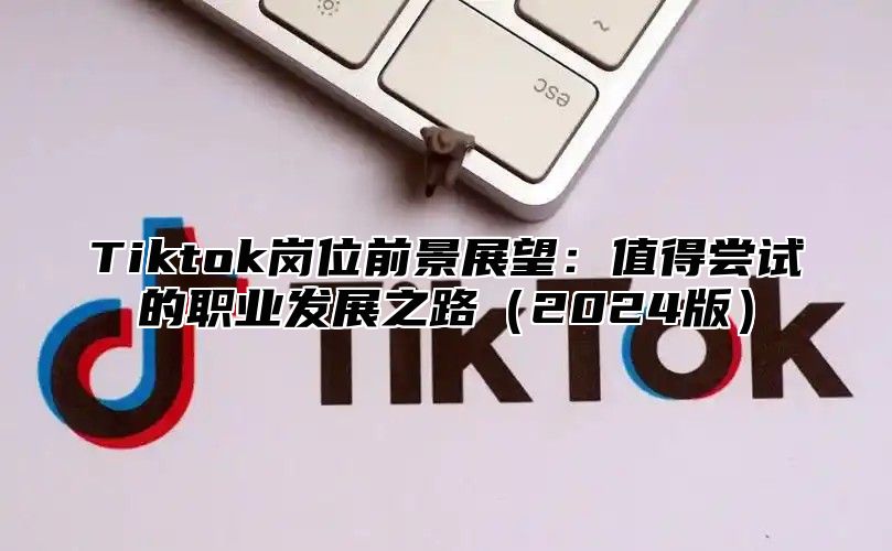 Tiktok岗位前景展望：值得尝试的职业发展之路（2024版）