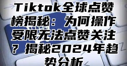 Tiktok全球点赞榜揭秘：为何操作受限无法点赞关注？揭秘2024年趋势分析