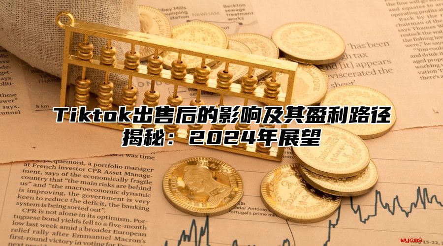 Tiktok出售后的影响及其盈利路径揭秘：2024年展望