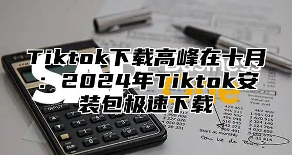 Tiktok下载高峰在十月：2024年Tiktok安装包极速下载