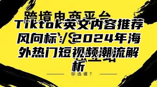 Tiktok英文内容推荐风向标：2024年海外热门短视频潮流解析