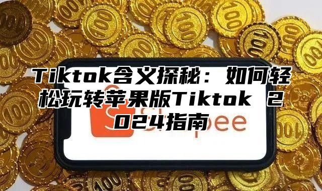 Tiktok含义探秘：如何轻松玩转苹果版Tiktok 2024指南