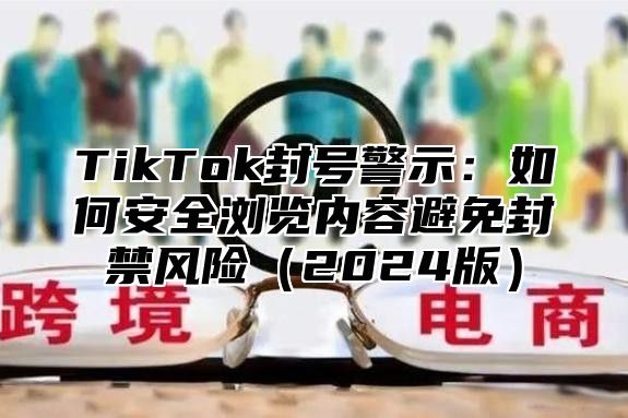 TikTok封号警示：如何安全浏览内容避免封禁风险（2024版）