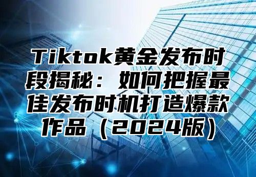 Tiktok黄金发布时段揭秘：如何把握最佳发布时机打造爆款作品（2024版）