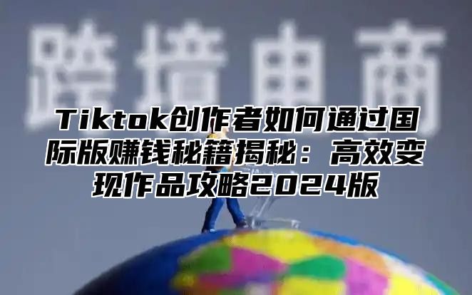 Tiktok创作者如何通过国际版赚钱秘籍揭秘：高效变现作品攻略2024版