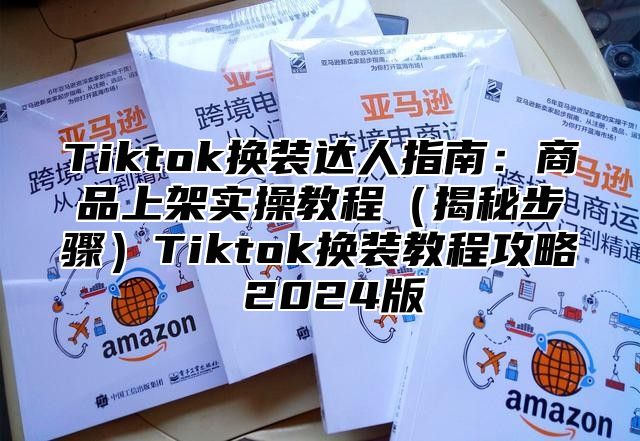 Tiktok换装达人指南：商品上架实操教程（揭秘步骤）Tiktok换装教程攻略 2024版