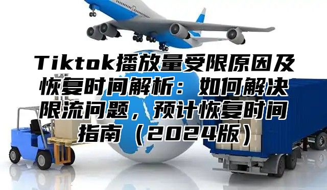 Tiktok播放量受限原因及恢复时间解析：如何解决限流问题，预计恢复时间指南（2024版）