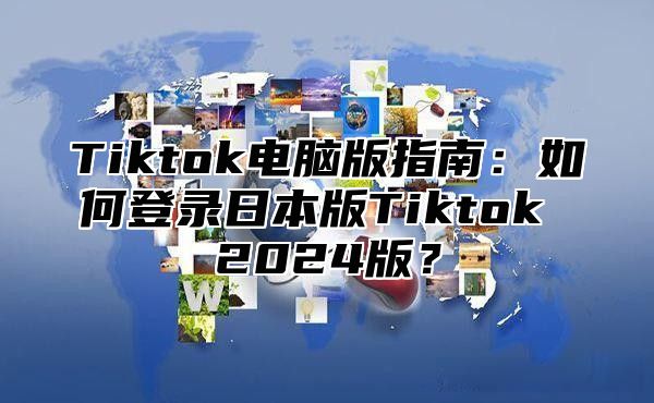 Tiktok电脑版指南：如何登录日本版Tiktok 2024版？