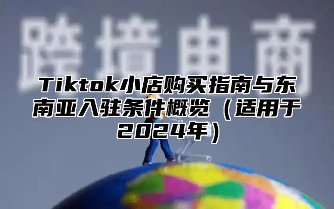 Tiktok小店购买指南与东南亚入驻条件概览（适用于2024年）