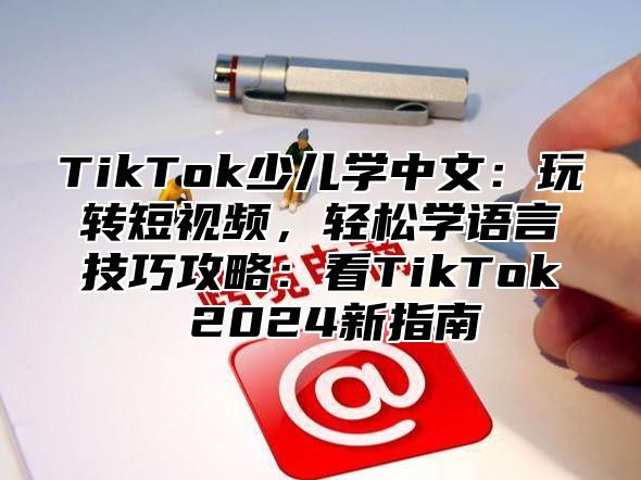 TikTok少儿学中文：玩转短视频，轻松学语言技巧攻略：看TikTok 2024新指南