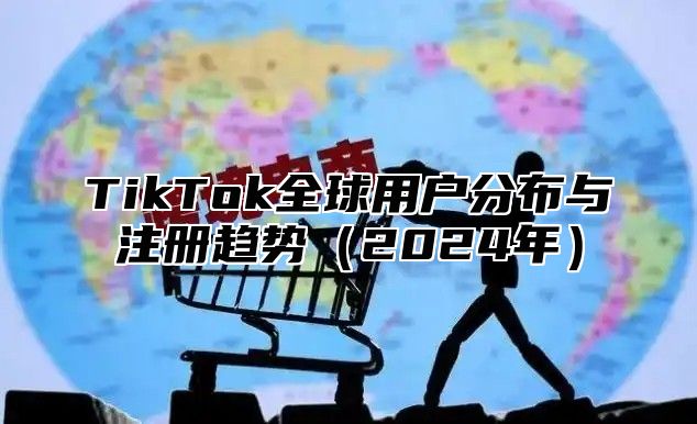 TikTok全球用户分布与注册趋势（2024年）