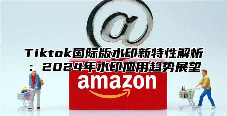 Tiktok国际版水印新特性解析：2024年水印应用趋势展望