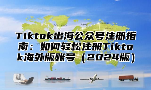 Tiktok出海公众号注册指南：如何轻松注册Tiktok海外版账号（2024版）